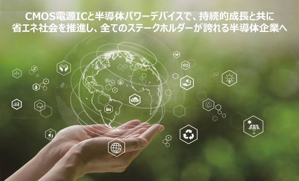 CMOS電源ICと半導体パワーデバイスで、持続的成長と共に省エネ社会を推進し、全てのステークホルダーが誇れる半導体企業へ